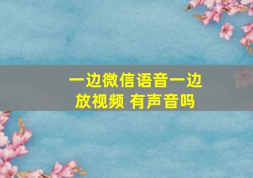 一边微信语音一边放视频 有声音吗